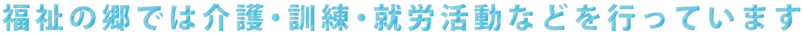 福祉の郷では介護・訓練・就労活動などを行っています